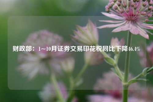 财政部：1~10月证券交易印花税同比下降46.4%-第1张图片-车辆报废_报废车厂_报废汽车回收_北京报废车-「北京报废汽车解体中心」