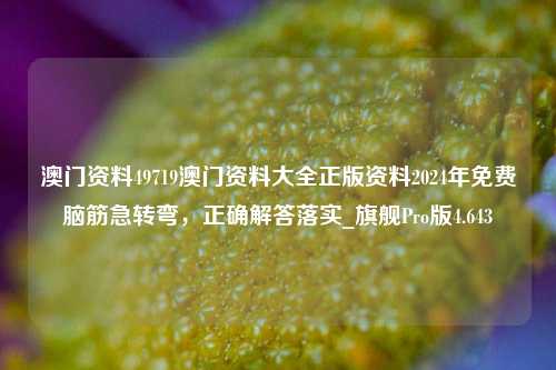 澳门资料49719澳门资料大全正版资料2024年免费脑筋急转弯，正确解答落实_旗舰Pro版4.643-第1张图片-车辆报废_报废车厂_报废汽车回收_北京报废车-「北京报废汽车解体中心」