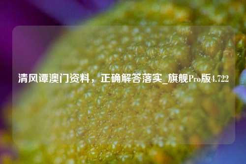 清风谭澳门资料，正确解答落实_旗舰Pro版4.722-第1张图片-车辆报废_报废车厂_报废汽车回收_北京报废车-「北京报废汽车解体中心」