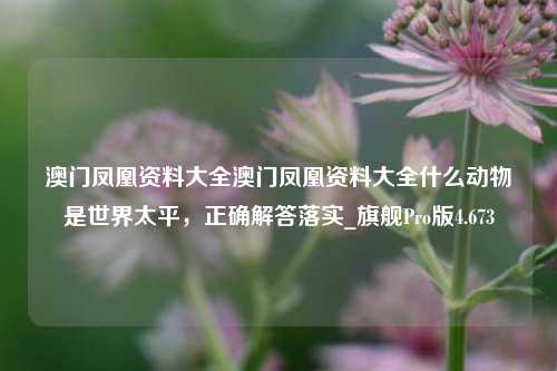 澳门凤凰资料大全澳门凤凰资料大全什么动物是世界太平，正确解答落实_旗舰Pro版4.673-第1张图片-车辆报废_报废车厂_报废汽车回收_北京报废车-「北京报废汽车解体中心」