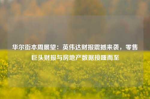 华尔街本周展望：英伟达财报震撼来袭，零售巨头财报与房地产数据接踵而至-第1张图片-车辆报废_报废车厂_报废汽车回收_北京报废车-「北京报废汽车解体中心」