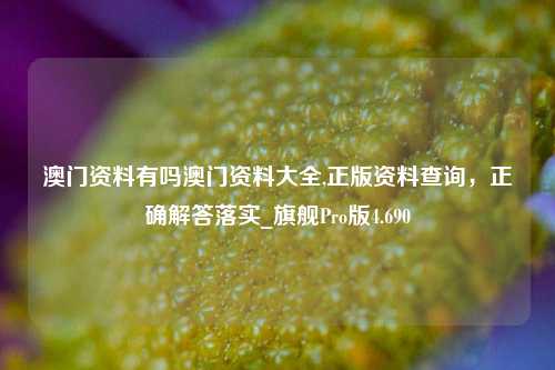 澳门资料有吗澳门资料大全,正版资料查询，正确解答落实_旗舰Pro版4.690-第1张图片-车辆报废_报废车厂_报废汽车回收_北京报废车-「北京报废汽车解体中心」