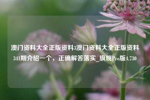 澳门资料大全正版资料3澳门资料大全正版资料341期介绍一个，正确解答落实_旗舰Pro版4.730-第1张图片-车辆报废_报废车厂_报废汽车回收_北京报废车-「北京报废汽车解体中心」