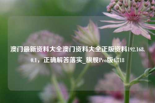 澳门最新资料大全澳门资料大全正版资料192.168.0.1，正确解答落实_旗舰Pro版4.718-第1张图片-车辆报废_报废车厂_报废汽车回收_北京报废车-「北京报废汽车解体中心」