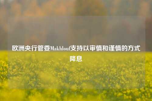 欧洲央行管委Makhlouf支持以审慎和谨慎的方式降息-第1张图片-车辆报废_报废车厂_报废汽车回收_北京报废车-「北京报废汽车解体中心」