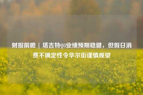 财报前瞻 | 塔吉特Q3业绩预期稳健，但假日消费不确定性令华尔街谨慎观望-第1张图片-车辆报废_报废车厂_报废汽车回收_北京报废车-「北京报废汽车解体中心」