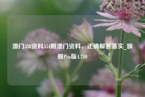 澳门358资料354期澳门资料，正确解答落实_旗舰Pro版4.710-第1张图片-车辆报废_报废车厂_报废汽车回收_北京报废车-「北京报废汽车解体中心」