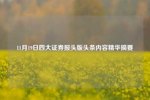 11月19日四大证券报头版头条内容精华摘要-第1张图片-车辆报废_报废车厂_报废汽车回收_北京报废车-「北京报废汽车解体中心」