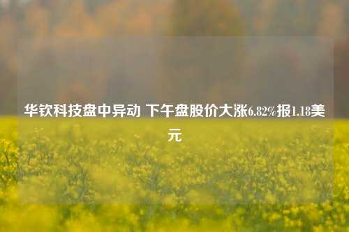 华钦科技盘中异动 下午盘股价大涨6.82%报1.18美元-第1张图片-车辆报废_报废车厂_报废汽车回收_北京报废车-「北京报废汽车解体中心」