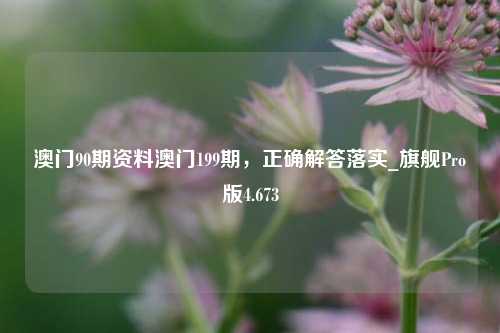 澳门90期资料澳门199期，正确解答落实_旗舰Pro版4.673-第1张图片-车辆报废_报废车厂_报废汽车回收_北京报废车-「北京报废汽车解体中心」