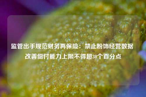 监管出手规范财务再保险：禁止粉饰经营数据 改善偿付能力上限不得超30个百分点-第1张图片-车辆报废_报废车厂_报废汽车回收_北京报废车-「北京报废汽车解体中心」