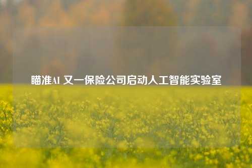 瞄准AI 又一保险公司启动人工智能实验室-第1张图片-车辆报废_报废车厂_报废汽车回收_北京报废车-「北京报废汽车解体中心」