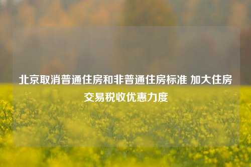 北京取消普通住房和非普通住房标准 加大住房交易税收优惠力度-第1张图片-车辆报废_报废车厂_报废汽车回收_北京报废车-「北京报废汽车解体中心」