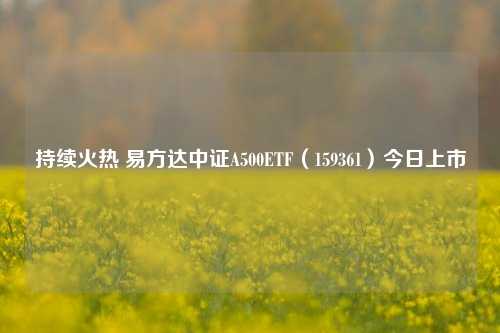 持续火热 易方达中证A500ETF（159361）今日上市-第1张图片-车辆报废_报废车厂_报废汽车回收_北京报废车-「北京报废汽车解体中心」