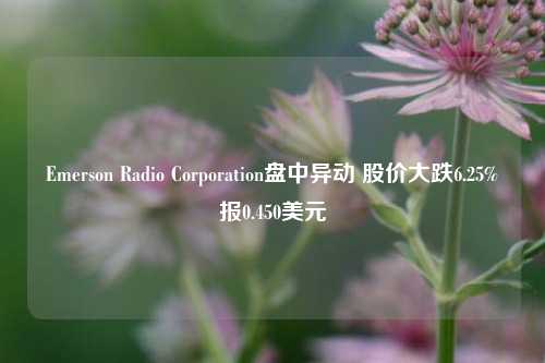 Emerson Radio Corporation盘中异动 股价大跌6.25%报0.450美元-第1张图片-车辆报废_报废车厂_报废汽车回收_北京报废车-「北京报废汽车解体中心」