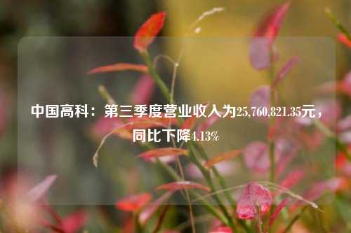 中国高科：第三季度营业收入为25,760,821.35元，同比下降4.13%-第1张图片-车辆报废_报废车厂_报废汽车回收_北京报废车-「北京报废汽车解体中心」