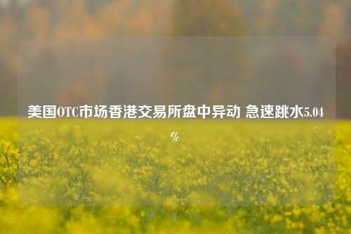 美国OTC市场香港交易所盘中异动 急速跳水5.04%-第1张图片-车辆报废_报废车厂_报废汽车回收_北京报废车-「北京报废汽车解体中心」