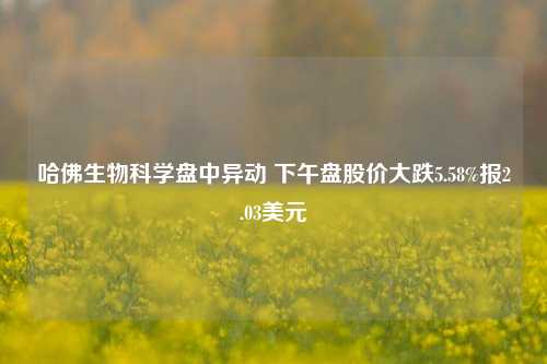 哈佛生物科学盘中异动 下午盘股价大跌5.58%报2.03美元-第1张图片-车辆报废_报废车厂_报废汽车回收_北京报废车-「北京报废汽车解体中心」