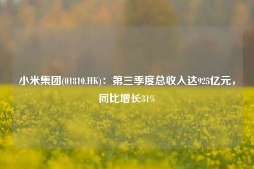 小米集团(01810.HK)：第三季度总收入达925亿元，同比增长31%-第1张图片-车辆报废_报废车厂_报废汽车回收_北京报废车-「北京报废汽车解体中心」