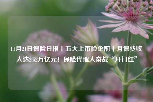 11月21日保险日报丨五大上市险企前十月保费收入达2.52万亿元！保险代理人奋战“开门红”-第1张图片-车辆报废_报废车厂_报废汽车回收_北京报废车-「北京报废汽车解体中心」