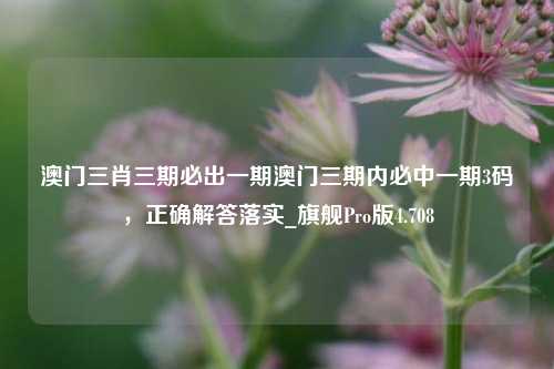 澳门三肖三期必出一期澳门三期内必中一期3码，正确解答落实_旗舰Pro版4.708-第1张图片-车辆报废_报废车厂_报废汽车回收_北京报废车-「北京报废汽车解体中心」