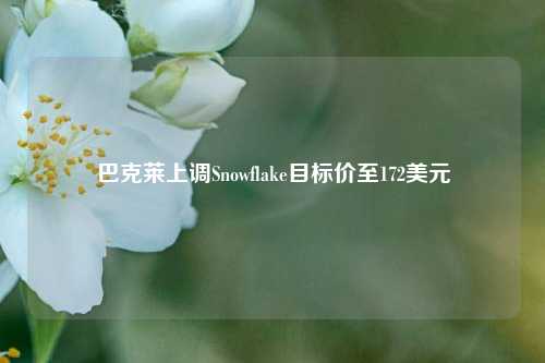 巴克莱上调Snowflake目标价至172美元-第1张图片-车辆报废_报废车厂_报废汽车回收_北京报废车-「北京报废汽车解体中心」