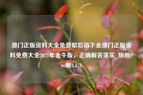 澳门正版资料大全免费歇后语下金澳门正版资料免费大全2021年金牛版，正确解答落实_旗舰Pro版4.678-第1张图片-车辆报废_报废车厂_报废汽车回收_北京报废车-「北京报废汽车解体中心」