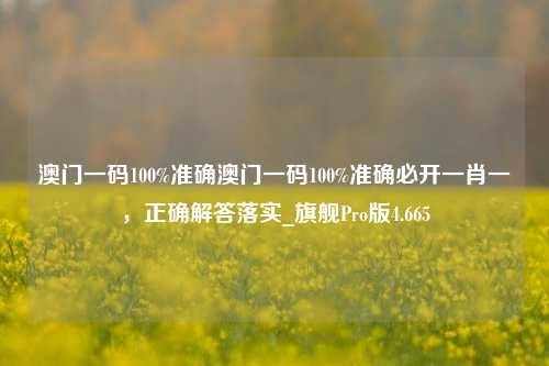 澳门一码100%准确澳门一码100%准确必开一肖一，正确解答落实_旗舰Pro版4.665-第1张图片-车辆报废_报废车厂_报废汽车回收_北京报废车-「北京报废汽车解体中心」