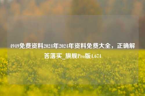 4949免费资料2024年2024年资料免费大全，正确解答落实_旗舰Pro版4.674-第1张图片-车辆报废_报废车厂_报废汽车回收_北京报废车-「北京报废汽车解体中心」