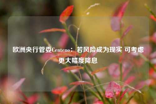 欧洲央行管委Centeno：若风险成为现实 可考虑更大幅度降息-第1张图片-车辆报废_报废车厂_报废汽车回收_北京报废车-「北京报废汽车解体中心」