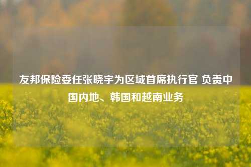 友邦保险委任张晓宇为区域首席执行官 负责中国内地、韩国和越南业务-第1张图片-车辆报废_报废车厂_报废汽车回收_北京报废车-「北京报废汽车解体中心」