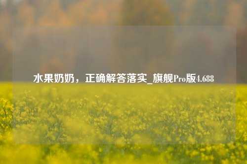 水果奶奶，正确解答落实_旗舰Pro版4.688-第1张图片-车辆报废_报废车厂_报废汽车回收_北京报废车-「北京报废汽车解体中心」