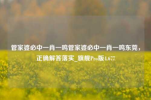 管家婆必中一肖一鸣管家婆必中一肖一鸣东莞，正确解答落实_旗舰Pro版4.677-第1张图片-车辆报废_报废车厂_报废汽车回收_北京报废车-「北京报废汽车解体中心」