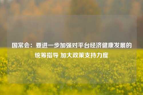 国常会：要进一步加强对平台经济健康发展的统筹指导 加大政策支持力度-第1张图片-车辆报废_报废车厂_报废汽车回收_北京报废车-「北京报废汽车解体中心」