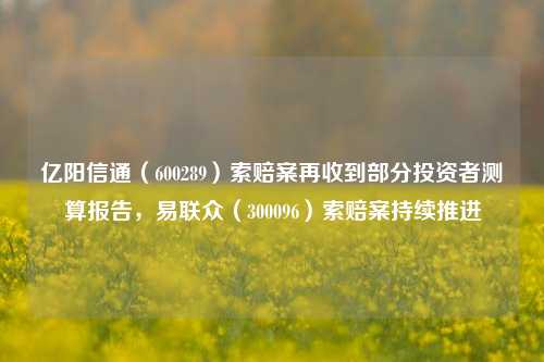 亿阳信通（600289）索赔案再收到部分投资者测算报告，易联众（300096）索赔案持续推进-第1张图片-车辆报废_报废车厂_报废汽车回收_北京报废车-「北京报废汽车解体中心」