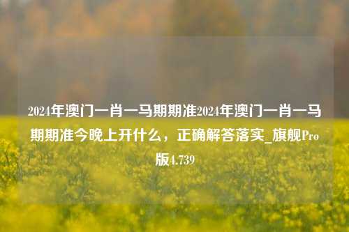 2024年澳门一肖一马期期准2024年澳门一肖一马期期准今晚上开什么，正确解答落实_旗舰Pro版4.739-第1张图片-车辆报废_报废车厂_报废汽车回收_北京报废车-「北京报废汽车解体中心」