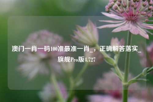 澳门一肖一码100准最准一肖_，正确解答落实_旗舰Pro版4.727-第1张图片-车辆报废_报废车厂_报废汽车回收_北京报废车-「北京报废汽车解体中心」