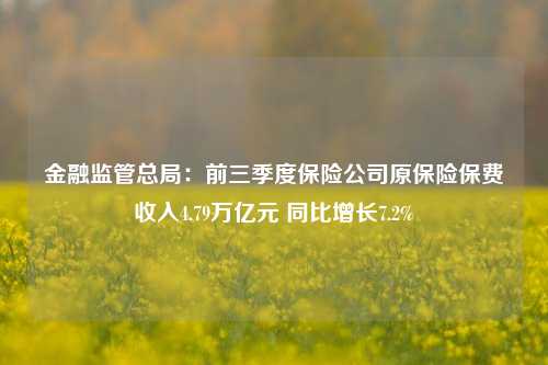 金融监管总局：前三季度保险公司原保险保费收入4.79万亿元 同比增长7.2%-第1张图片-车辆报废_报废车厂_报废汽车回收_北京报废车-「北京报废汽车解体中心」