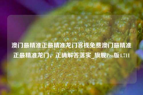 澳门最精准正最精准龙门客栈免费澳门最精准正最精准龙门，正确解答落实_旗舰Pro版4.711-第1张图片-车辆报废_报废车厂_报废汽车回收_北京报废车-「北京报废汽车解体中心」