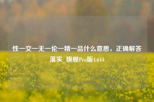 性一交一无一伦一精一品什么意思，正确解答落实_旗舰Pro版4.644-第1张图片-车辆报废_报废车厂_报废汽车回收_北京报废车-「北京报废汽车解体中心」