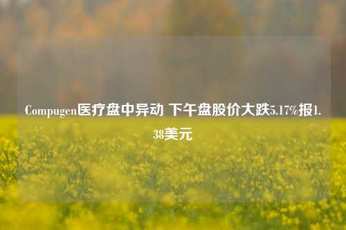 Compugen医疗盘中异动 下午盘股价大跌5.17%报1.38美元-第1张图片-车辆报废_报废车厂_报废汽车回收_北京报废车-「北京报废汽车解体中心」