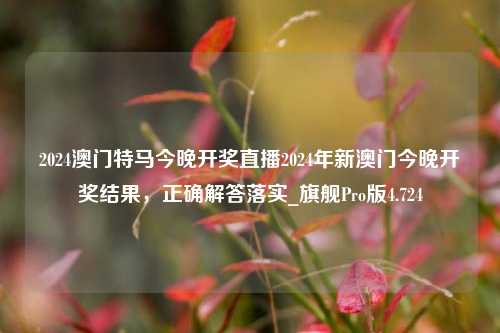 2024澳门特马今晚开奖直播2024年新澳门今晚开奖结果，正确解答落实_旗舰Pro版4.724-第1张图片-车辆报废_报废车厂_报废汽车回收_北京报废车-「北京报废汽车解体中心」