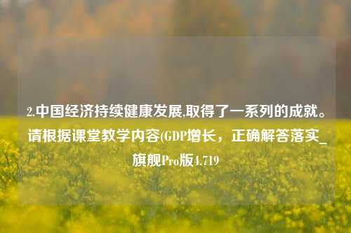 2.中国经济持续健康发展,取得了一系列的成就。 请根据课堂教学内容(GDP增长，正确解答落实_旗舰Pro版4.719-第1张图片-车辆报废_报废车厂_报废汽车回收_北京报废车-「北京报废汽车解体中心」