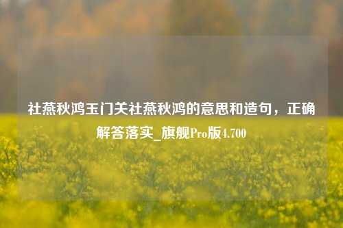 社燕秋鸿玉门关社燕秋鸿的意思和造句，正确解答落实_旗舰Pro版4.700-第1张图片-车辆报废_报废车厂_报废汽车回收_北京报废车-「北京报废汽车解体中心」