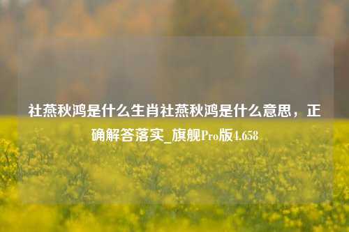 社燕秋鸿是什么生肖社燕秋鸿是什么意思，正确解答落实_旗舰Pro版4.658-第1张图片-车辆报废_报废车厂_报废汽车回收_北京报废车-「北京报废汽车解体中心」