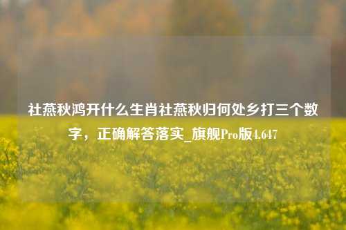 社燕秋鸿开什么生肖社燕秋归何处乡打三个数字，正确解答落实_旗舰Pro版4.647-第1张图片-车辆报废_报废车厂_报废汽车回收_北京报废车-「北京报废汽车解体中心」