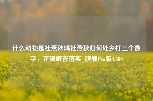 什么动物是社燕秋鸿社燕秋归何处乡打三个数字，正确解答落实_旗舰Pro版4.680-第1张图片-车辆报废_报废车厂_报废汽车回收_北京报废车-「北京报废汽车解体中心」