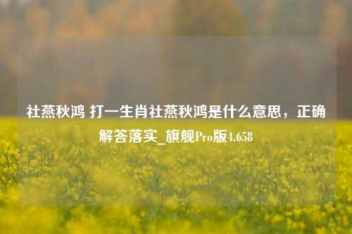 社燕秋鸿 打一生肖社燕秋鸿是什么意思，正确解答落实_旗舰Pro版4.658-第1张图片-车辆报废_报废车厂_报废汽车回收_北京报废车-「北京报废汽车解体中心」