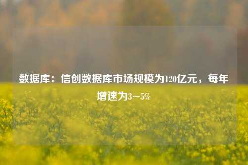 数据库：信创数据库市场规模为120亿元，每年增速为3~5%-第1张图片-车辆报废_报废车厂_报废汽车回收_北京报废车-「北京报废汽车解体中心」