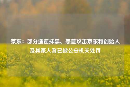 京东：部分造谣抹黑、恶意攻击京东和创始人及其家人者已被公安机关处罚-第1张图片-车辆报废_报废车厂_报废汽车回收_北京报废车-「北京报废汽车解体中心」